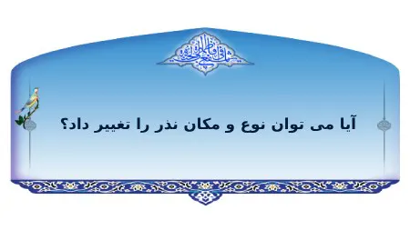 آیا نوع و محل نذر را می‌توان تغییر داد؟